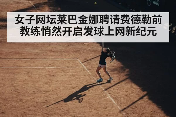 女子网坛莱巴金娜聘请费德勒前教练悄然开启发球上网新纪元