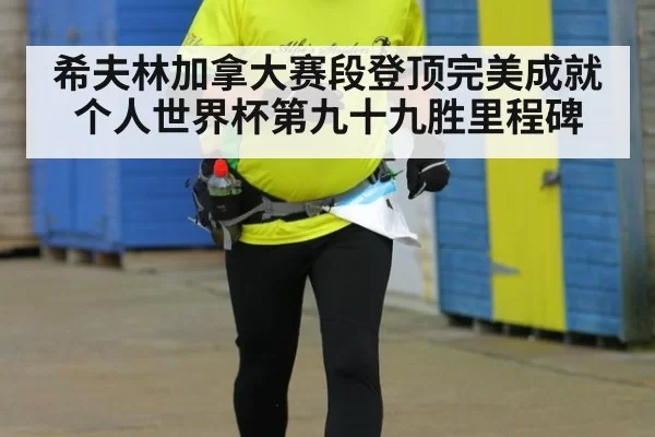 希夫林加拿大赛段登顶完美成就个人世界杯第九十九胜里程碑