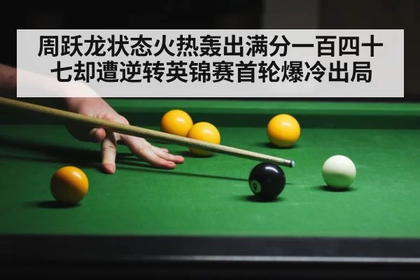 周跃龙状态火热轰出满分一百四十七却遭逆转英锦赛首轮爆冷出局